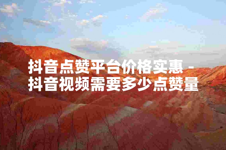 抖音点赞平台价格实惠 - 抖音视频需要多少点赞量。