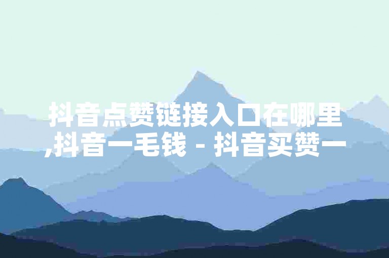 抖音点赞链接入口在哪里,抖音一毛钱 - 抖音买赞一块钱1000 - 快手刷赞在线24小时