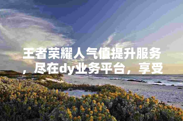 王者荣耀人气值提升服务，尽在dy业务平台，享受低价自助下单的便捷。