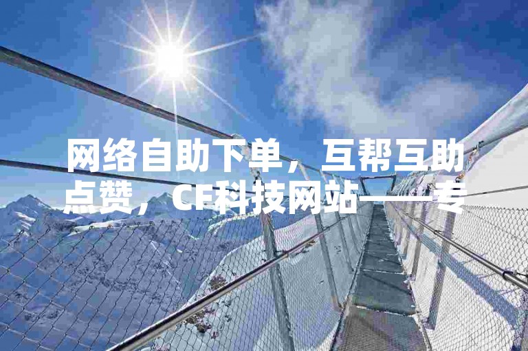 网络自助下单，互帮互助点赞，CF科技网站——专业的短视频点赞关注任务平台，提供QQ主页点赞链接服务。