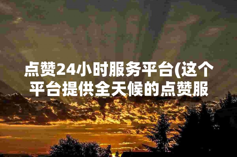 点赞24小时服务平台(这个平台提供全天候的点赞服务，确保用户随时获得支持)。