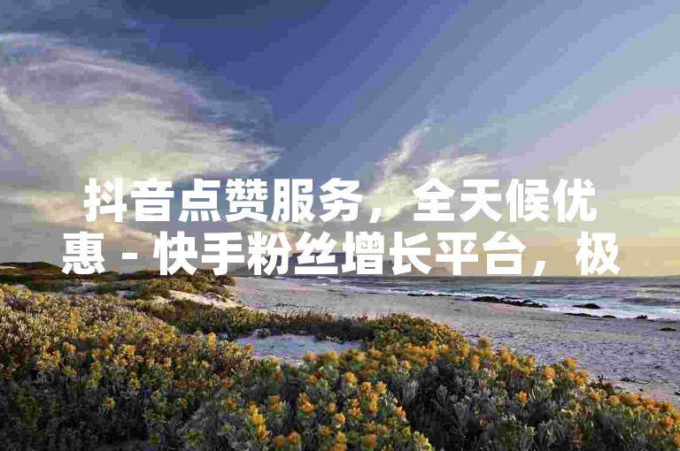 抖音点赞服务，全天候优惠 - 快手粉丝增长平台，极速提升人气！