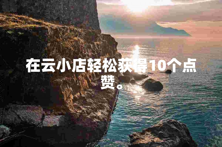 在云小店轻松获得10个点赞。