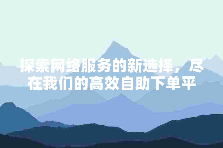 探索网络服务的新选择，尽在我们的高效自助下单平台，专为快手用户设计。