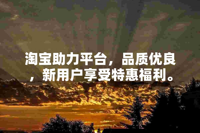 淘宝助力平台，品质优良，新用户享受特惠福利。