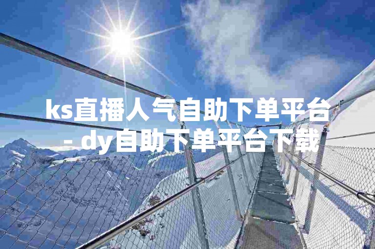 ks直播人气自助下单平台 - dy自助下单平台下载