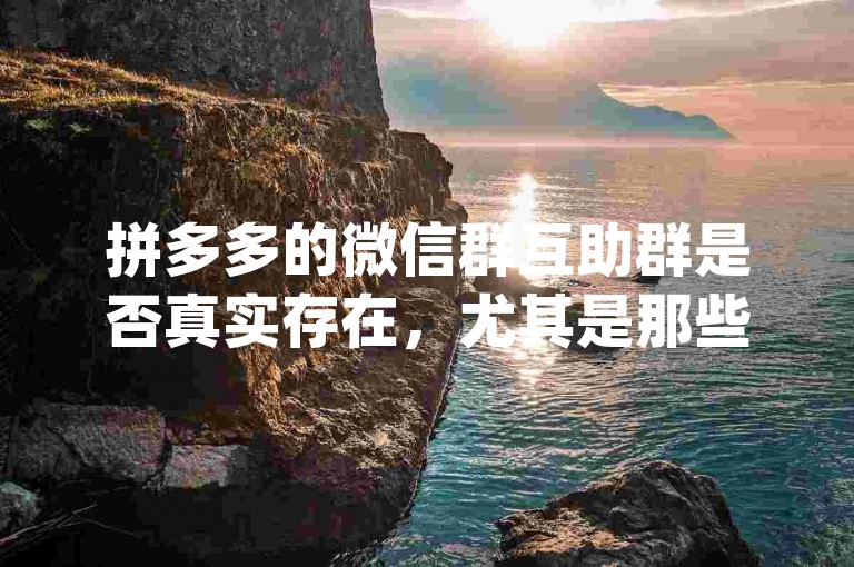 拼多多的微信群互助群是否真实存在，尤其是那些专门用于pdd助力新人号的群组，是一个值得探讨的问题。