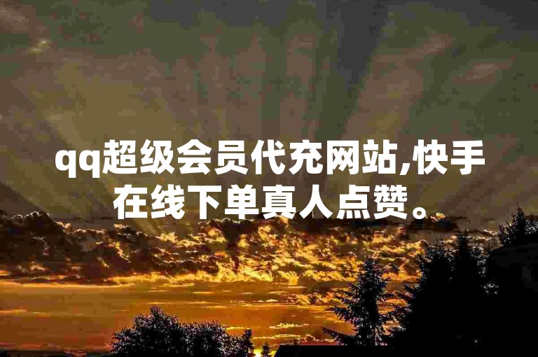 qq超级会员代充网站,快手在线下单真人点赞。
