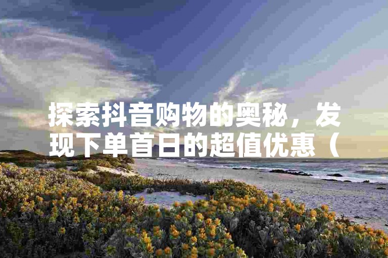 探索抖音购物的奥秘，发现下单首日的超值优惠（揭秘抖音业务下单的24小时最低价）。