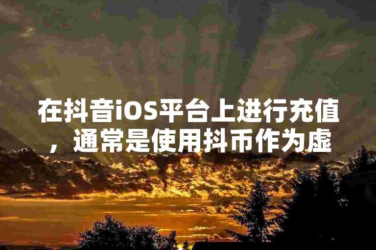 在抖音iOS平台上进行充值，通常是使用抖币作为虚拟货币。