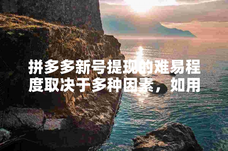拼多多新号提现的难易程度取决于多种因素，如用户活跃度、消费记录以及平台政策等。