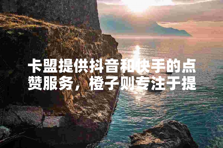 卡盟提供抖音和快手的点赞服务，橙子则专注于提升视频的曝光度。