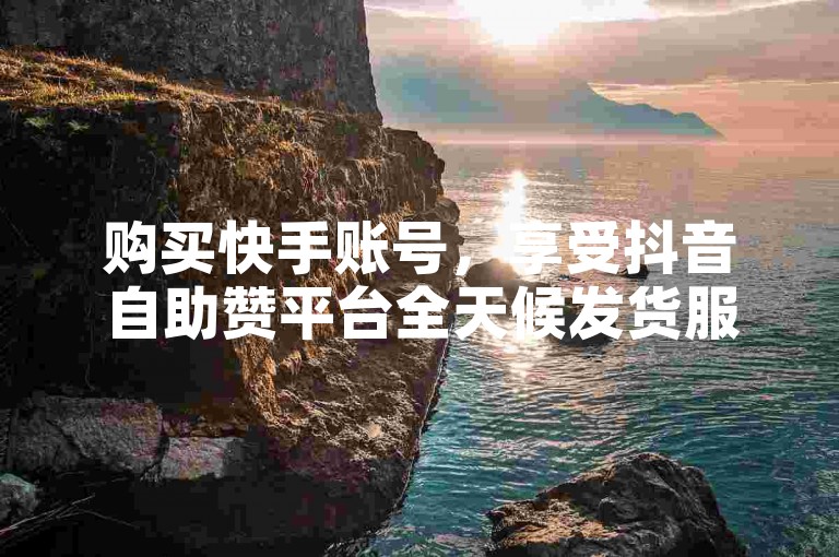 购买快手账号，享受抖音自助赞平台全天候发货服务。