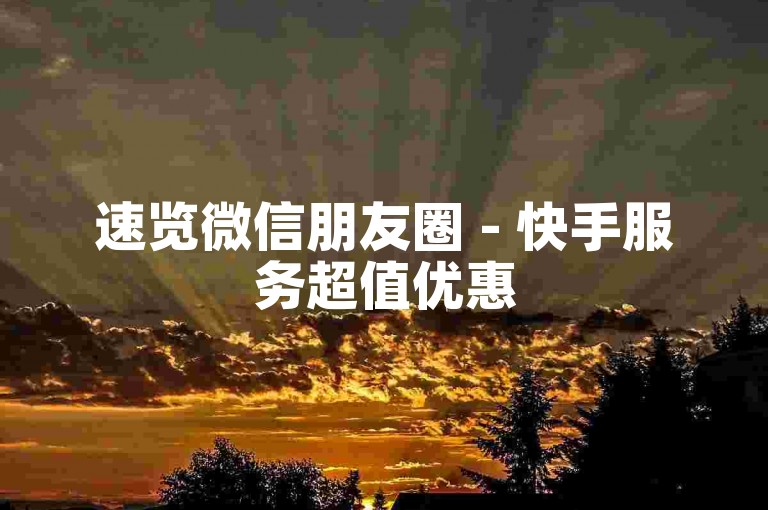 速览微信朋友圈 - 快手服务超值优惠