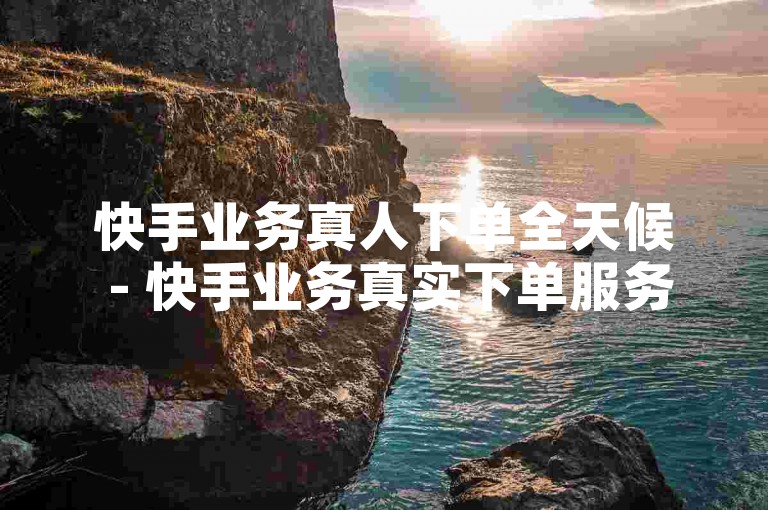 快手业务真人下单全天候 - 快手业务真实下单服务，全天候在线下单！