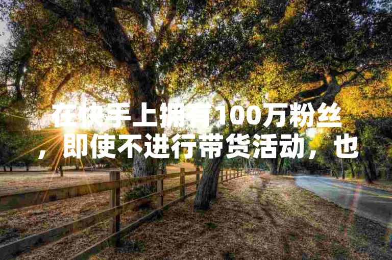 在快手上拥有100万粉丝，即使不进行带货活动，也有可能通过其他方式如广告合作、品牌赞助或内容创作实现盈利。