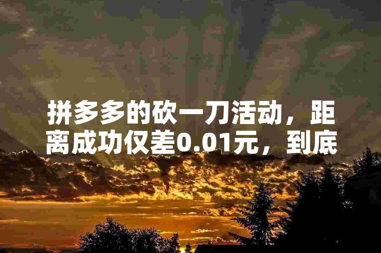 拼多多的砍一刀活动，距离成功仅差0.01元，到底要动员多少朋友帮忙才能达成目标呢？
