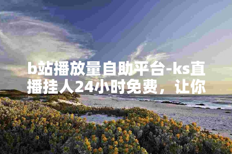 b站播放量自助平台-ks直播挂人24小时免费，让你轻松提升视频曝光度。