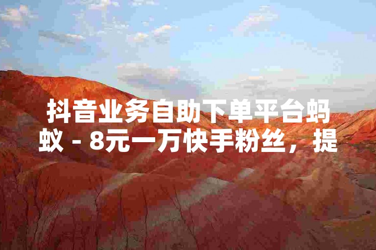 抖音业务自助下单平台蚂蚁 - 8元一万快手粉丝，提供快速、安全、实惠的快手粉丝服务。