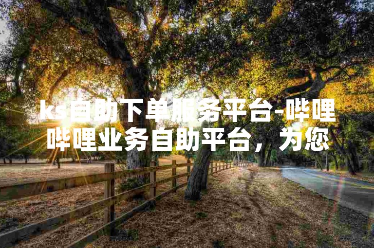 ks自助下单服务平台-哔哩哔哩业务自助平台，为您提供便捷的一站式服务体验。