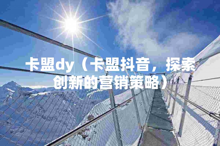 卡盟dy（卡盟抖音，探索创新的营销策略）