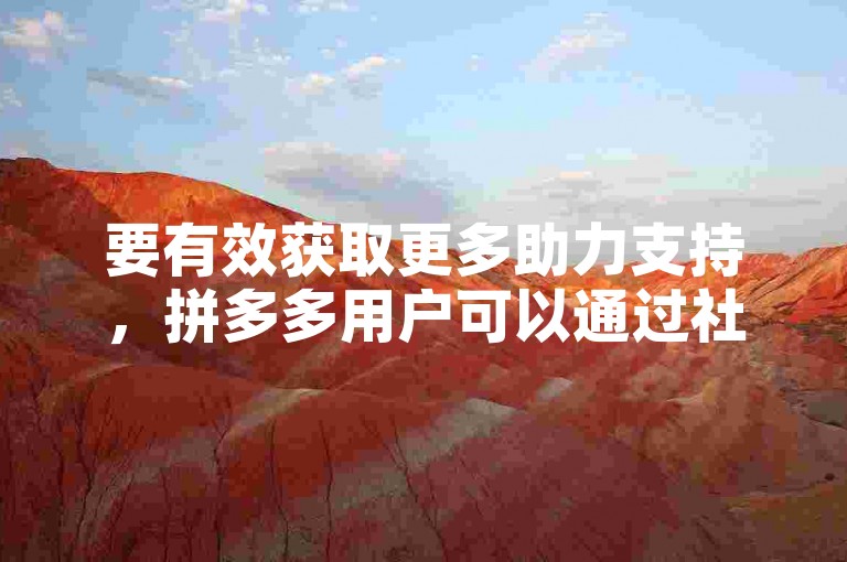 要有效获取更多助力支持，拼多多用户可以通过社交媒体分享活动链接、邀请亲友参与以及积极参与平台内的互动任务来增加助力机会。