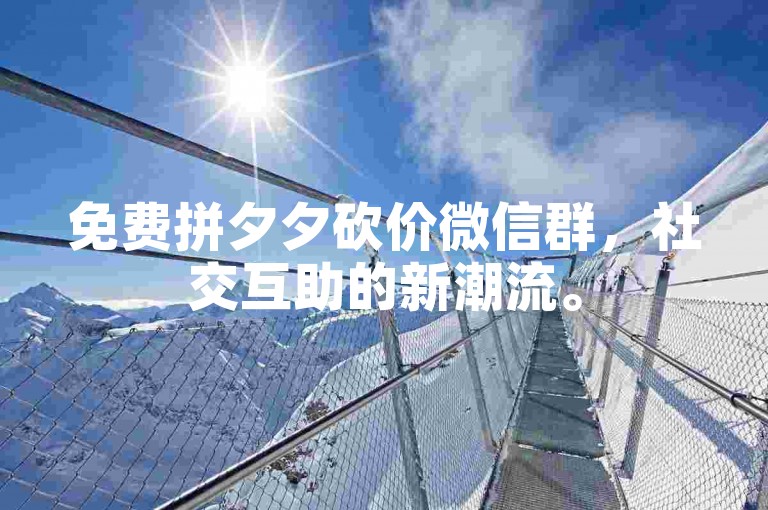 免费拼夕夕砍价微信群，社交互助的新潮流。