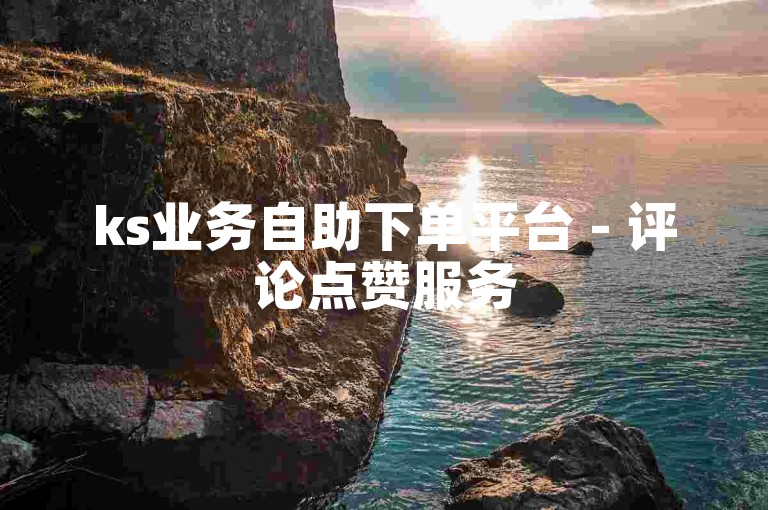 ks业务自助下单平台 - 评论点赞服务