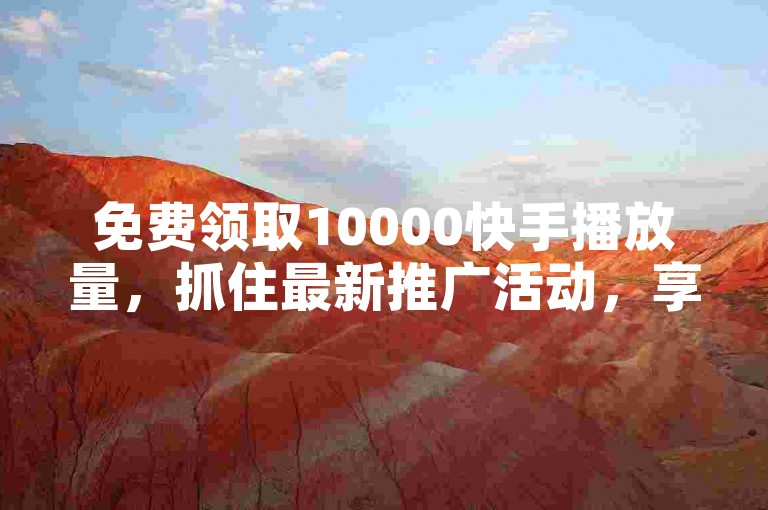 免费领取10000快手播放量，抓住最新推广活动，享受更多优惠！