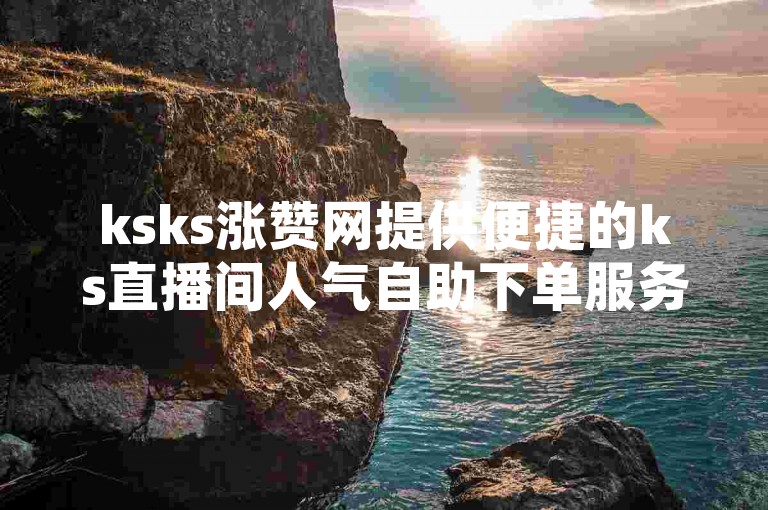 ksks涨赞网提供便捷的ks直播间人气自助下单服务。
