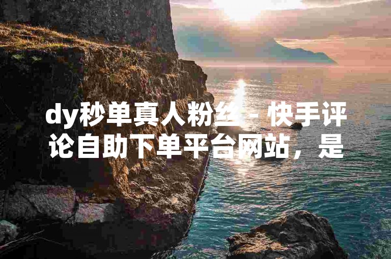 dy秒单真人粉丝 - 快手评论自助下单平台网站，是一个专门为快手用户提供便捷服务的在线平台。
