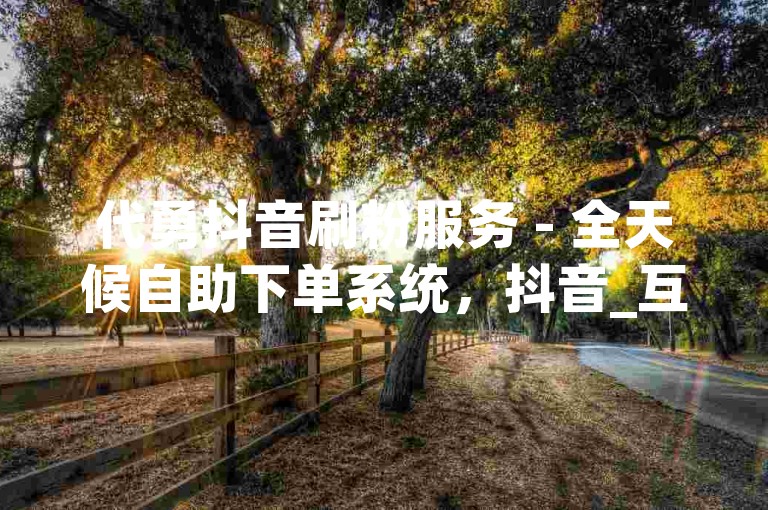 代勇抖音刷粉服务 - 全天候自助下单系统，抖音_互投群二维码免费获取。