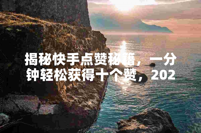 揭秘快手点赞秘籍，一分钟轻松获得十个赞，2025年必备技能！