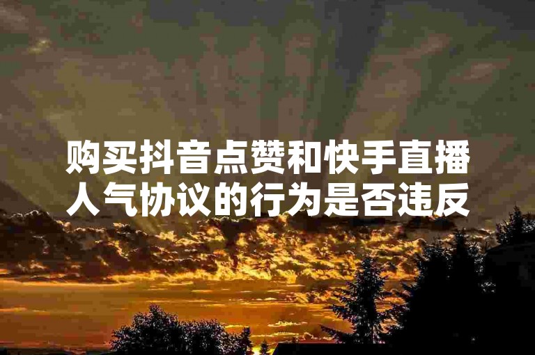 购买抖音点赞和快手直播人气协议的行为是否违反平台规定，需要谨慎对待。