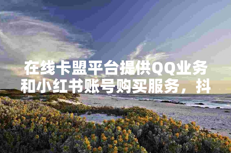 在线卡盟平台提供QQ业务和小红书账号购买服务，抖音官网也支持交易。