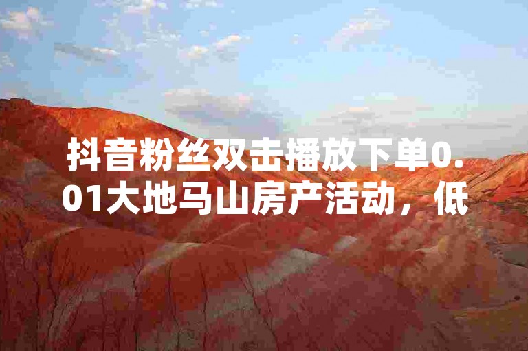 抖音粉丝双击播放下单0.01大地马山房产活动，低价刷一万qq资料卡,快手业务区自助。