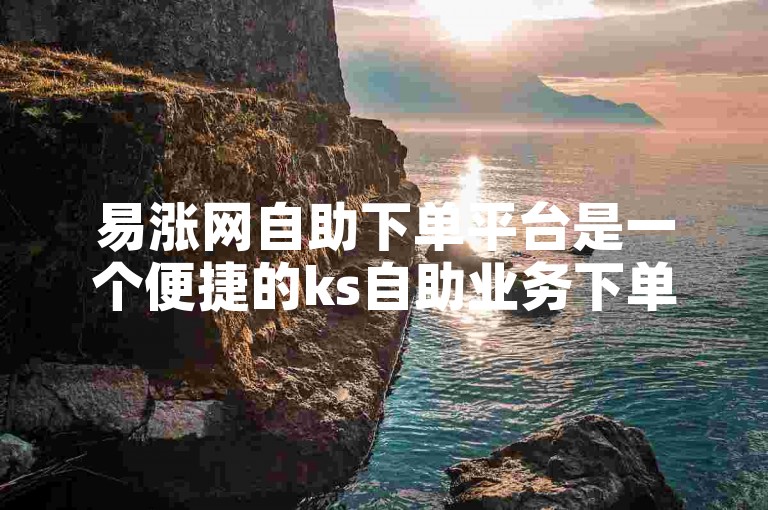 易涨网自助下单平台是一个便捷的ks自助业务下单网站。