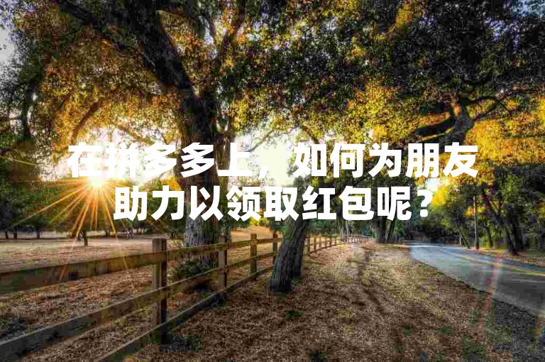 在拼多多上，如何为朋友助力以领取红包呢？