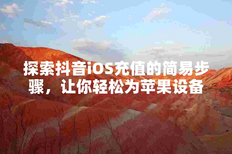 探索抖音iOS充值的简易步骤，让你轻松为苹果设备上的抖音账户加值。