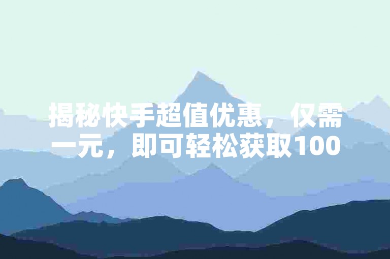 揭秘快手超值优惠，仅需一元，即可轻松获取100个独家资源，2025年必备技能！