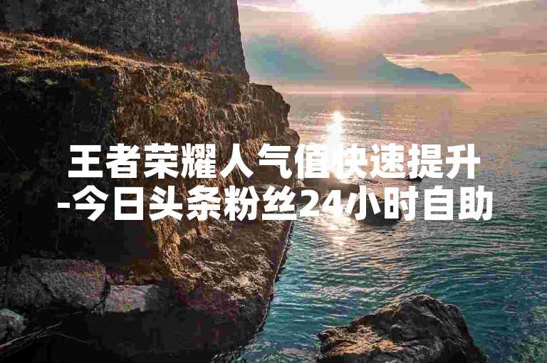 王者荣耀人气值快速提升-今日头条粉丝24小时自助服务。