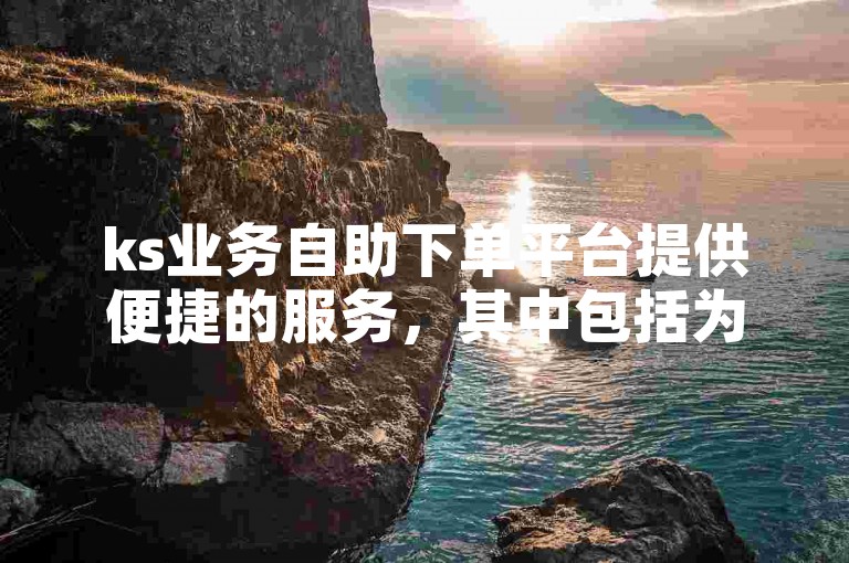 ks业务自助下单平台提供便捷的服务，其中包括为ks作品增加刷双击的功能。
