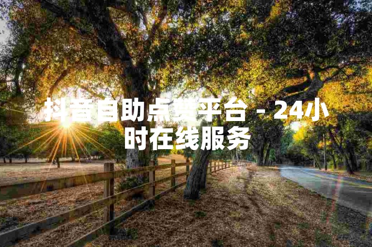 抖音自助点赞平台 - 24小时在线服务