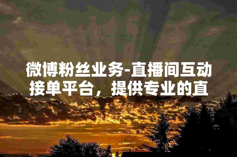 微博粉丝业务-直播间互动接单平台，提供专业的直播互动服务，助力主播提升人气。