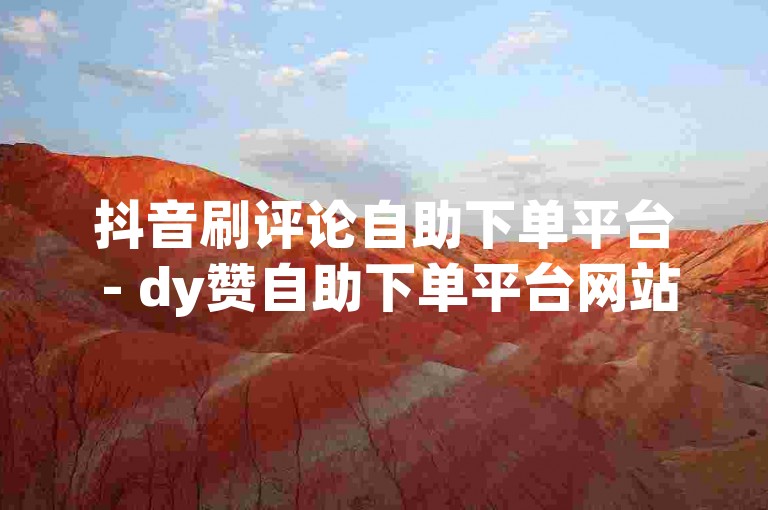 抖音刷评论自助下单平台 - dy赞自助下单平台网站免费，提供便捷的服务。