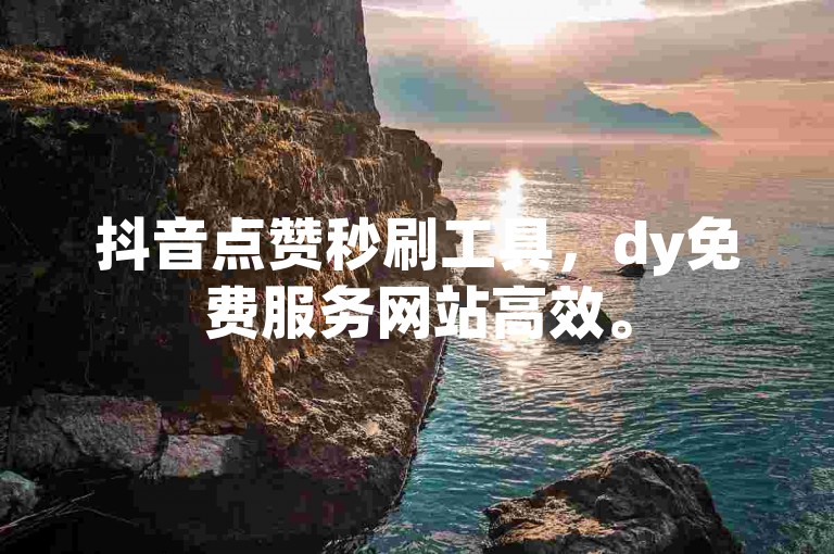 抖音点赞秒刷工具，dy免费服务网站高效。