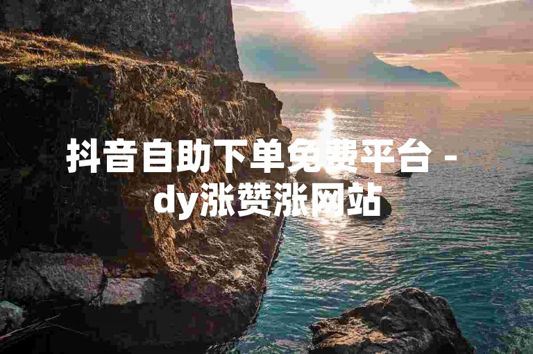 抖音自助下单免费平台 - dy涨赞涨网站