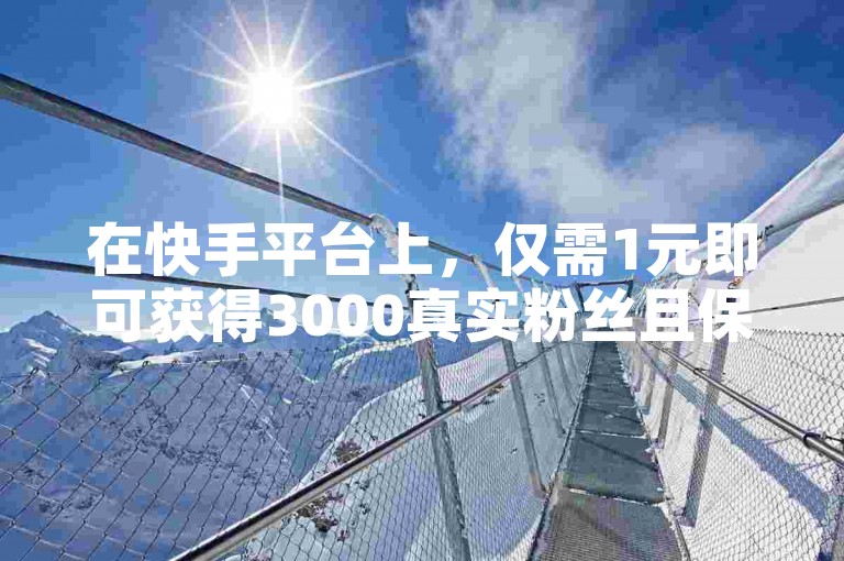 在快手平台上，仅需1元即可获得3000真实粉丝且保证不掉粉的购买攻略分享。