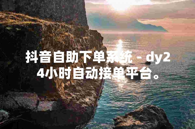 抖音自助下单系统 - dy24小时自动接单平台。
