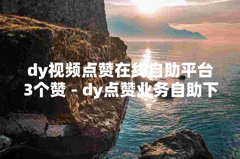 dy视频点赞在线自助平台3个赞 - dy点赞业务自助下单平台